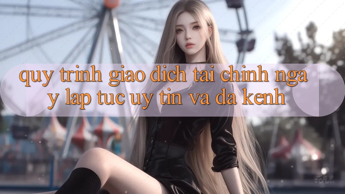 Quy Trình Giao dịch Tài Chính: Ngay lập tức, Uy tín Và Đa Kênh