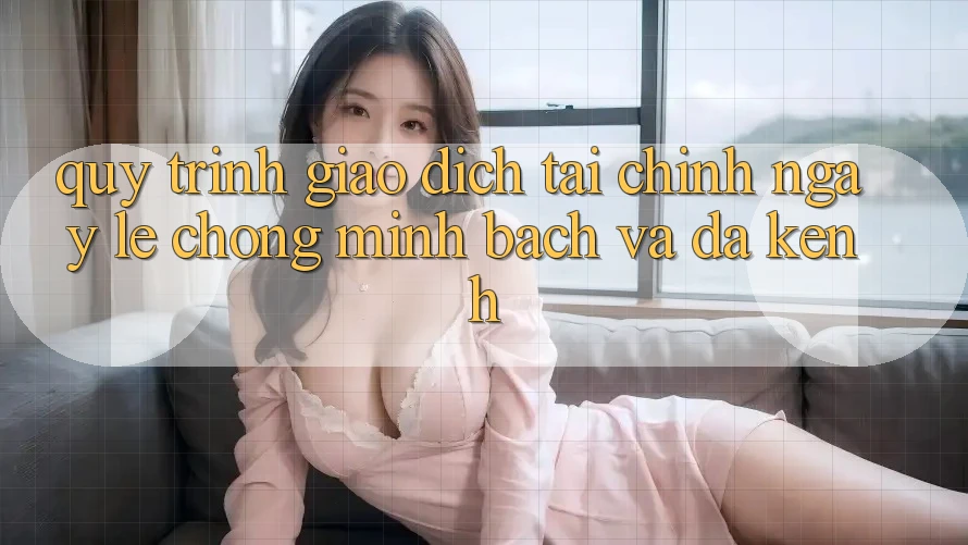 Quy Trình Giao Dịch Tài Chính: Ngay lẹ chóng, Minh Bạch Và Đa Kênh Quy Trình Giao Dịch Tài Chính: Ngay lẹ chóng, Minh Bạch Và Đa Kênh