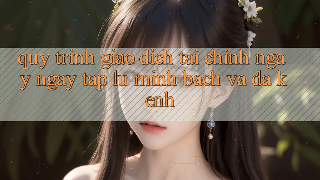 Quy Trình Giao Dịch Tài Chính: Ngay ngay tắp lự, Minh Bạch Và Đa Kênh Quy Trình Giao Dịch Tài Chính: Ngay ngay tắp lự, Minh Bạch Và Đa Kênh