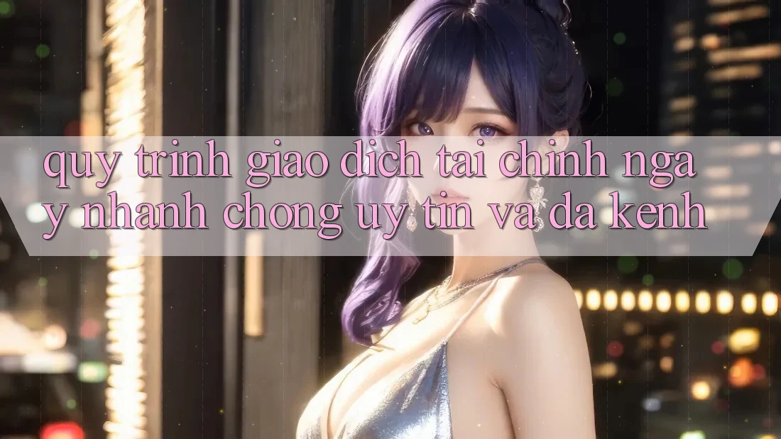 Quy Trình Giao Dịch Tài Chính: Ngay nhanh chóng, Uy tín Và Đa Kênh Quy Trình Giao Dịch Tài Chính: Ngay nhanh chóng, Uy tín Và Đa Kênh