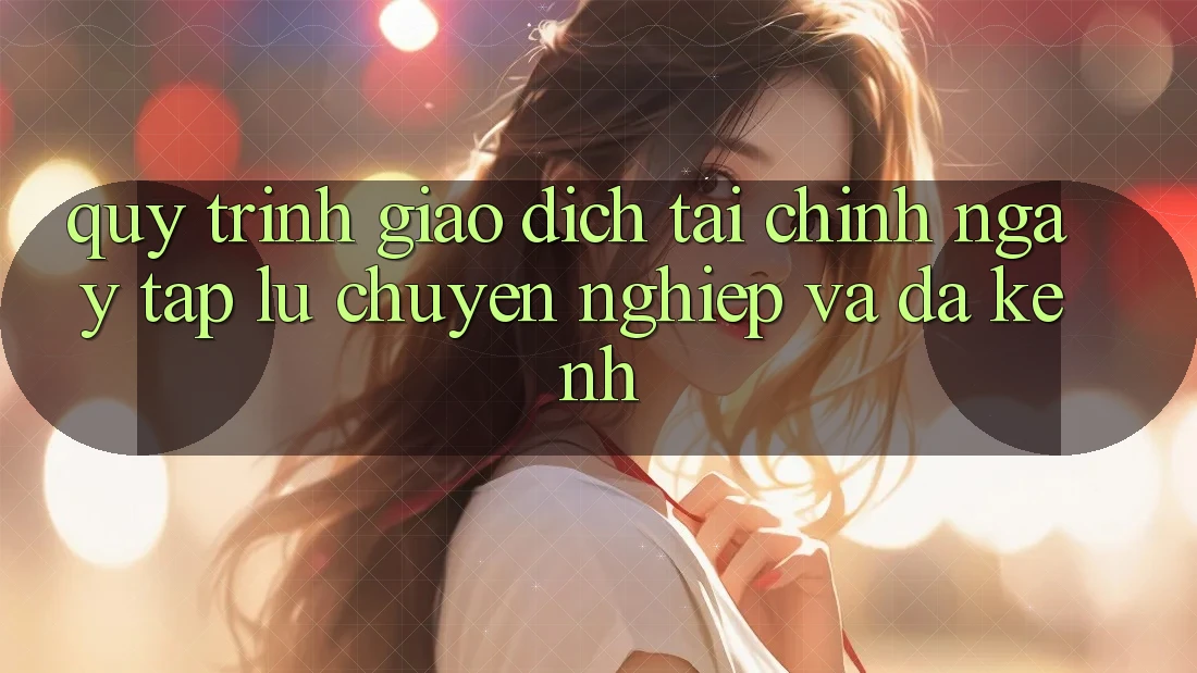 Quy Trình Giao Dịch Tài Chính: Ngay tắp lự, Chuyên nghiệp Và Đa Kênh Quy Trình Giao Dịch Tài Chính: Ngay tắp lự, Chuyên nghiệp Và Đa Kênh