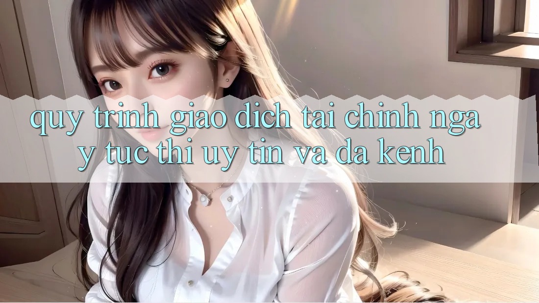 Quy Trình Giao Dịch Tài Chính: Ngay tức thì, Uy tín Và Đa Kênh Quy Trình Giao Dịch Tài Chính: Ngay tức thì, Uy tín Và Đa Kênh