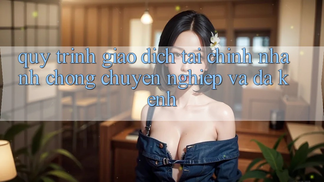 Quy Trình Giao Dịch Tài Chính: Nhanh Chóng, Chuyên nghiệp Và Đa Kênh