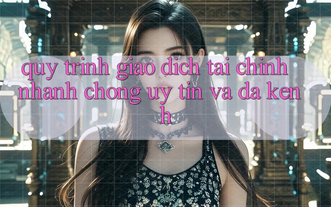 Quy Trình Giao Dịch Tài Chính: Nhanh Chóng, Uy tín Và Đa Kênh Quy Trình Giao Dịch Tài Chính: Nhanh Chóng, Uy tín Và Đa Kênh
