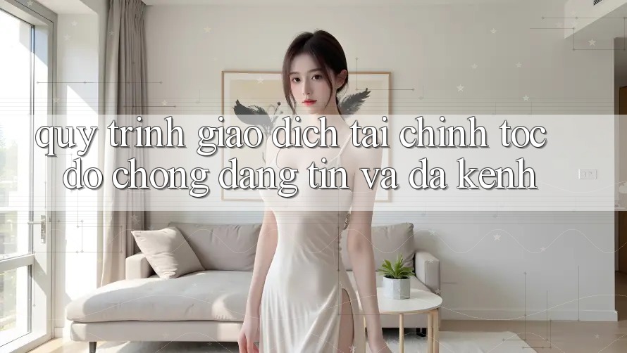 Quy Trình Giao Dịch Tài Chính: Tốc độ Chóng, Đáng tin Và Đa Kênh
