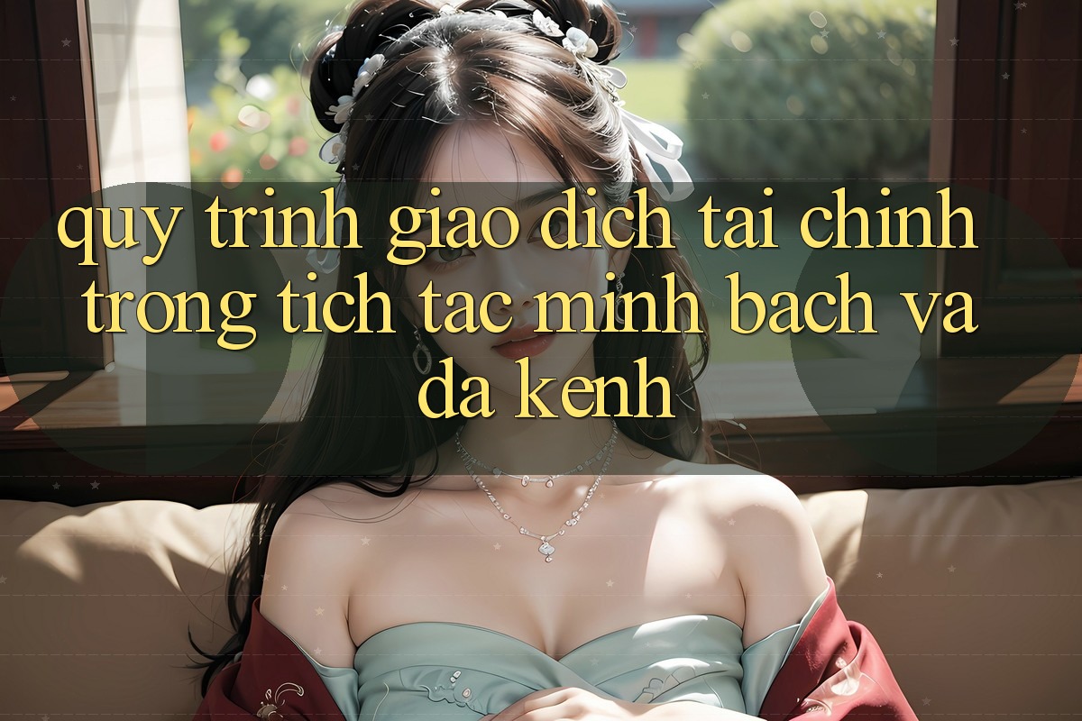 Quy Trình Giao Dịch Tài Chính: Trong tích tắc, Minh Bạch Và Đa Kênh Quy Trình Giao Dịch Tài Chính: Trong tích tắc, Minh Bạch Và Đa Kênh