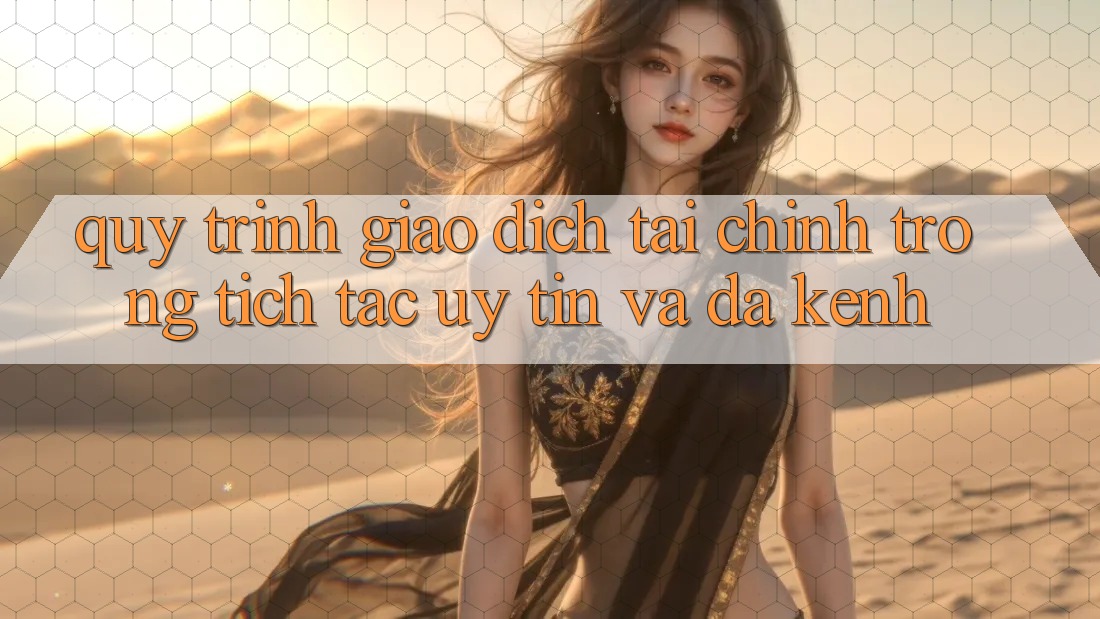 Quy Trình Giao Dịch Tài Chính: Trong tích tắc, Uy tín Và Đa Kênh Quy Trình Giao Dịch Tài Chính: Trong tích tắc, Uy tín Và Đa Kênh