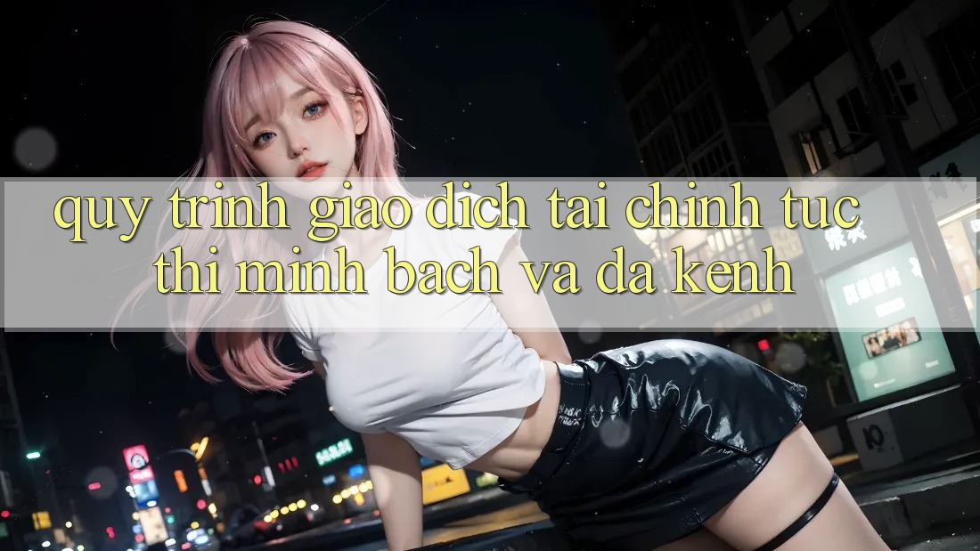Quy Trình Giao Dịch Tài Chính: Tức thì, Minh Bạch Và Đa Kênh