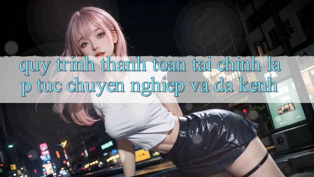 Quy Trình Thanh toán Tài Chính: Lập tức, Chuyên nghiệp Và Đa Kênh Quy Trình Thanh toán Tài Chính: Lập tức, Chuyên nghiệp Và Đa Kênh