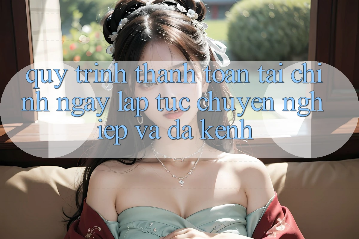 Quy Trình Thanh toán Tài Chính: Ngay lập tức, Chuyên nghiệp Và Đa Kênh