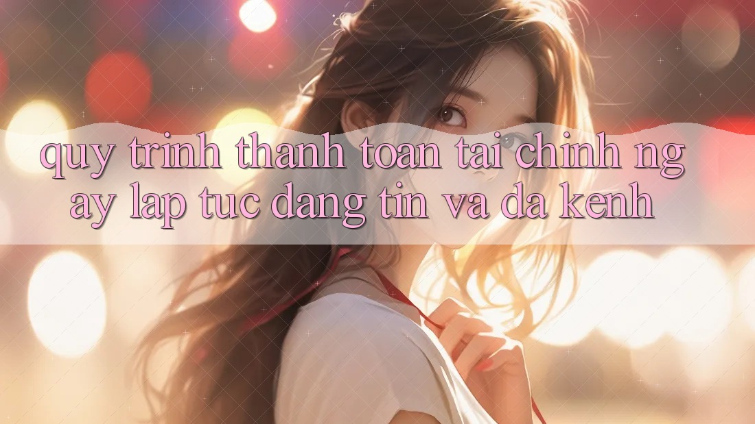 Quy Trình Thanh toán Tài Chính: Ngay lập tức, Đáng tin Và Đa Kênh Quy Trình Thanh toán Tài Chính: Ngay lập tức, Đáng tin Và Đa Kênh