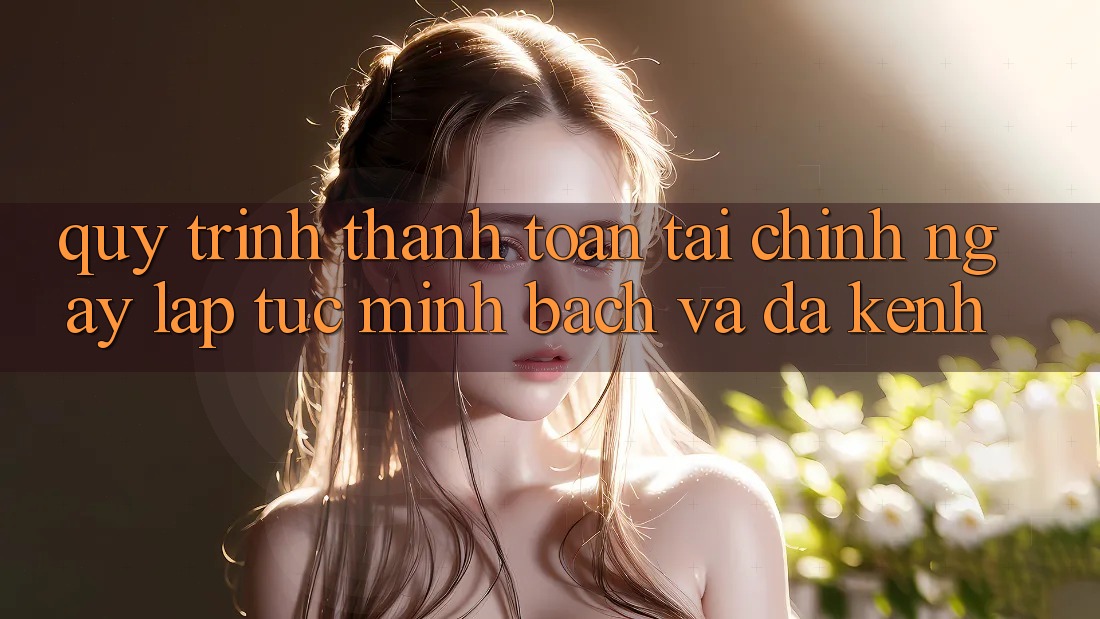 Quy Trình Thanh toán Tài Chính: Ngay lập tức, Minh Bạch Và Đa Kênh Quy Trình Thanh toán Tài Chính: Ngay lập tức, Minh Bạch Và Đa Kênh