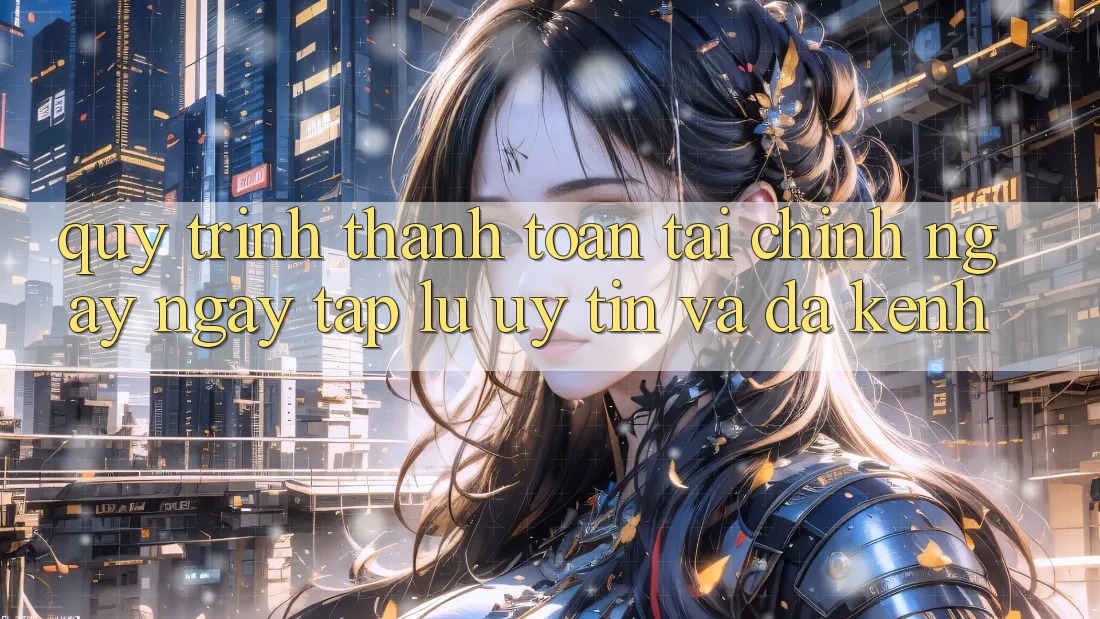 Quy Trình Thanh toán Tài Chính: Ngay ngay tắp lự, Uy tín Và Đa Kênh Quy Trình Thanh toán Tài Chính: Ngay ngay tắp lự, Uy tín Và Đa Kênh