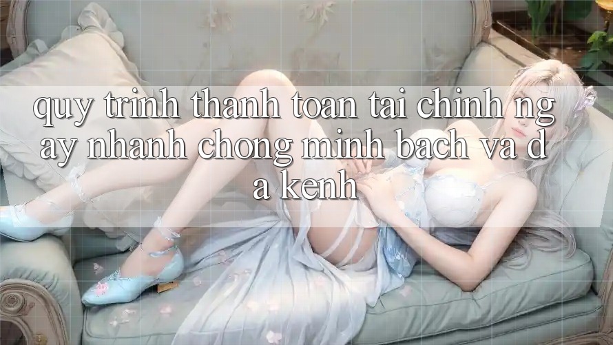 Quy Trình Thanh toán Tài Chính: Ngay nhanh chóng, Minh bạch Và Đa Kênh