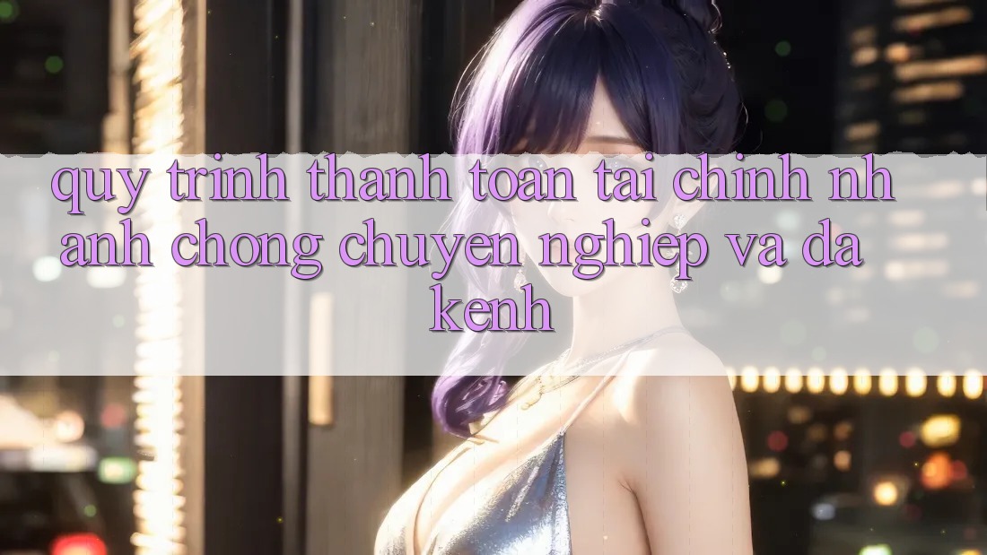 Quy Trình Thanh toán Tài Chính: Nhanh chóng, Chuyên nghiệp Và Đa Kênh Quy Trình Thanh toán Tài Chính: Nhanh chóng, Chuyên nghiệp Và Đa Kênh