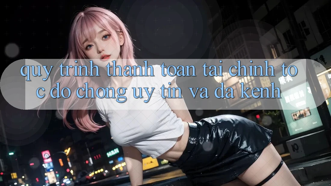 Quy Trình Thanh toán Tài Chính: Tốc độ Chóng, Uy tín Và Đa Kênh
