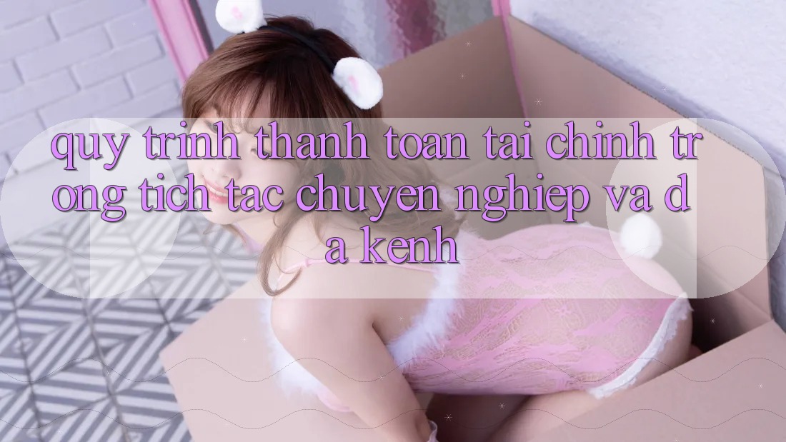 Quy Trình Thanh toán Tài Chính: Trong tích tắc, Chuyên nghiệp Và Đa Kênh