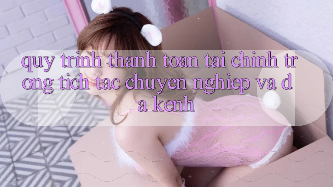 Quy Trình Thanh toán Tài Chính: Trong tích tắc, Chuyên nghiệp Và Đa Kênh Quy Trình Thanh toán Tài Chính: Trong tích tắc, Chuyên nghiệp Và Đa Kênh