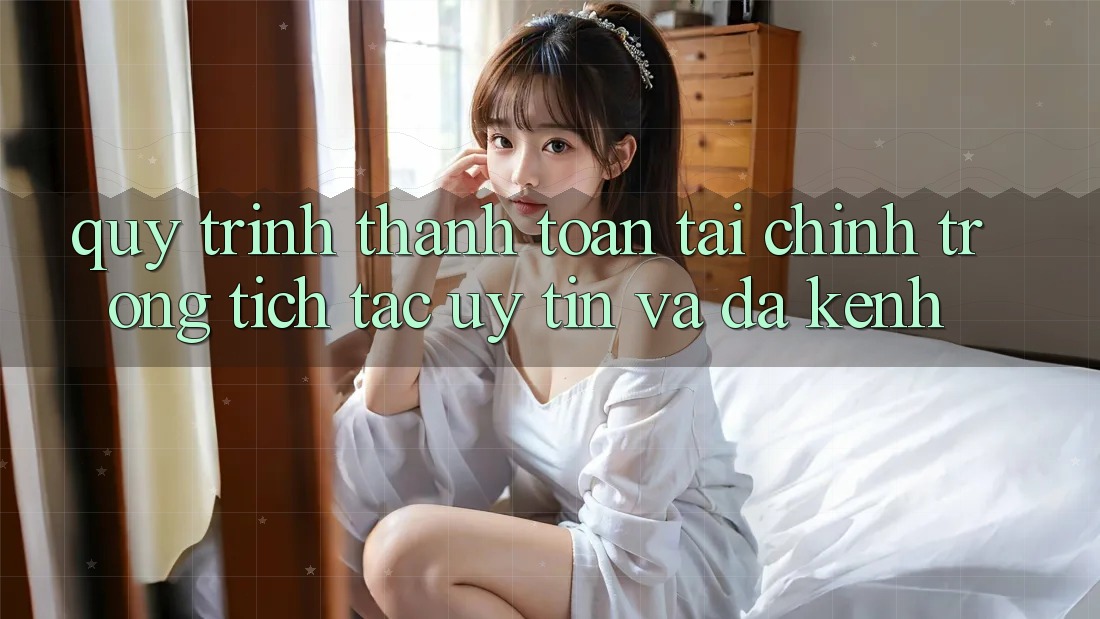 Quy Trình Thanh toán Tài Chính: Trong tích tắc, Uy tín Và Đa Kênh Quy Trình Thanh toán Tài Chính: Trong tích tắc, Uy tín Và Đa Kênh