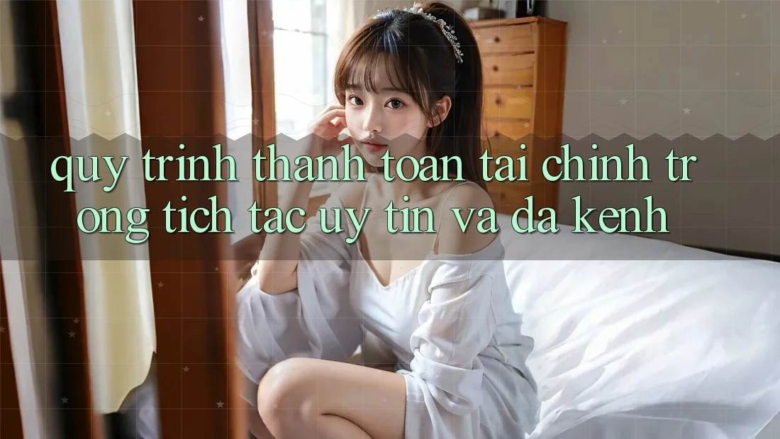 Quy Trình Thanh toán Tài Chính: Trong tích tắc, Uy tín Và Đa Kênh Quy Trình Thanh toán Tài Chính: Trong tích tắc, Uy tín Và Đa Kênh