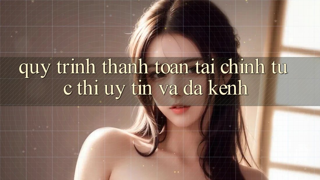 Quy Trình Thanh toán Tài Chính: Tức thì, Uy tín Và Đa Kênh Quy Trình Thanh toán Tài Chính: Tức thì, Uy tín Và Đa Kênh