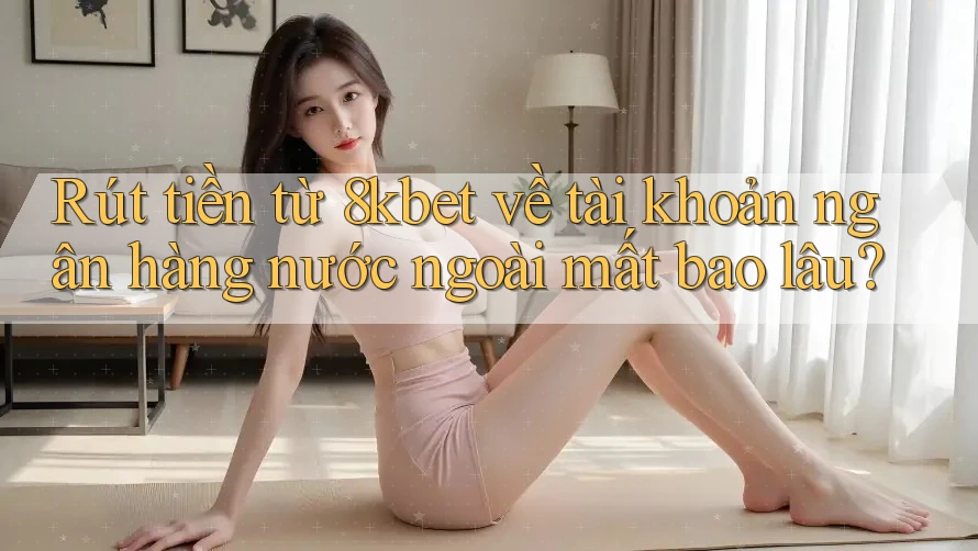 Rút tiền từ 8kbet về tài khoản ngân hàng nước ngoài mất bao lâu? Rút tiền từ 8kbet về tài khoản ngân hàng nước ngoài mất bao lâu?