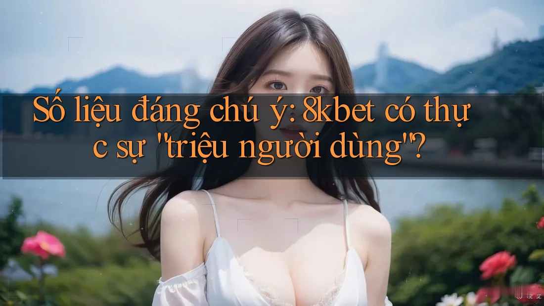 Số liệu đáng chú ý: 8kbet có thực sự “triệu người dùng”?
