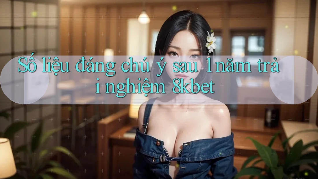 Số liệu đáng chú ý sau 1 năm trải nghiệm 8kbet Số liệu đáng chú ý sau 1 năm trải nghiệm 8kbet