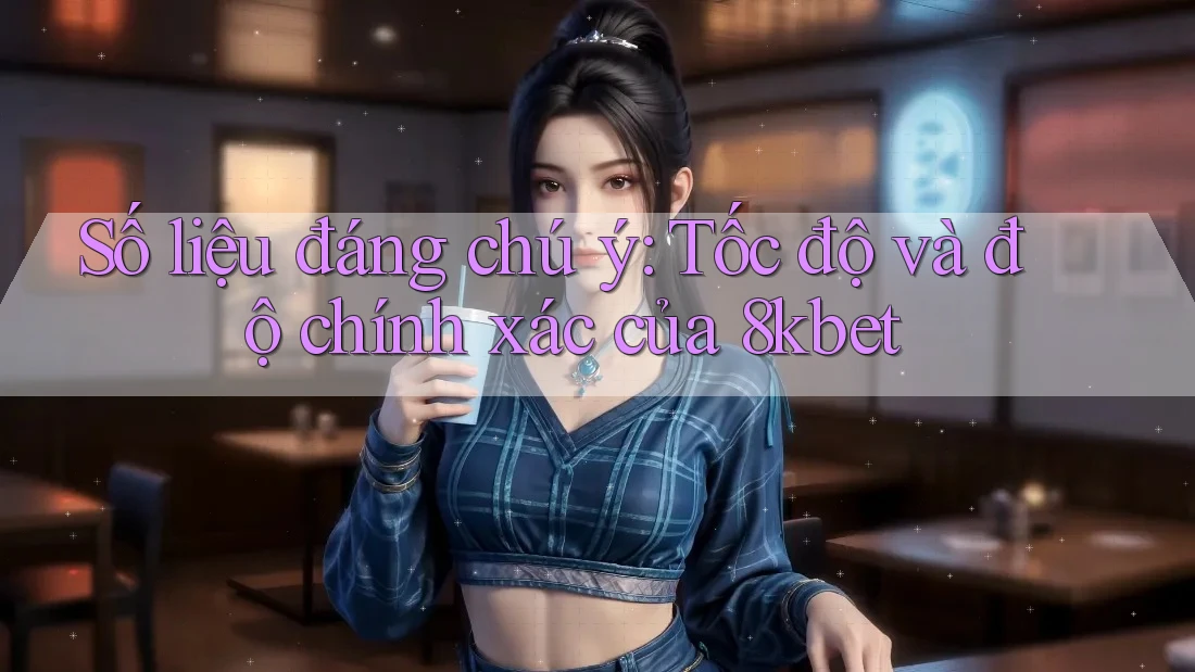 Số liệu đáng chú ý: Tốc độ và độ chính xác của 8kbet Số liệu đáng chú ý: Tốc độ và độ chính xác của 8kbet