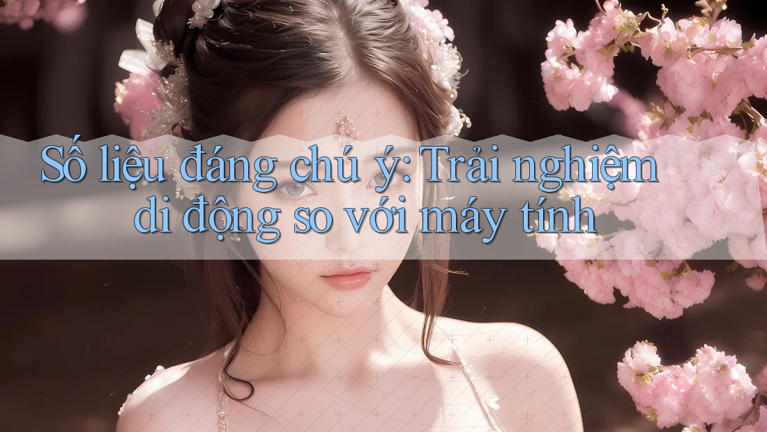 Số liệu đáng chú ý: Trải nghiệm di động so với máy tính Số liệu đáng chú ý: Trải nghiệm di động so với máy tính