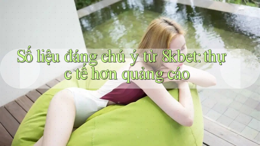 Số liệu đáng chú ý từ 8kbet: thực tế hơn quảng cáo Số liệu đáng chú ý từ 8kbet: thực tế hơn quảng cáo