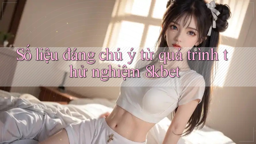 Số liệu đáng chú ý từ quá trình thử nghiệm 8kbet Số liệu đáng chú ý từ quá trình thử nghiệm 8kbet