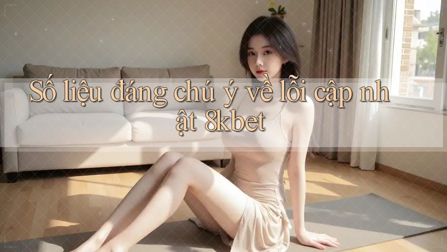 Số liệu đáng chú ý về lỗi cập nhật 8kbet