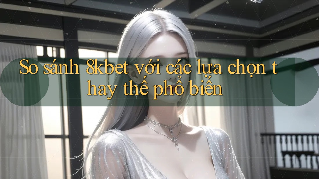 So sánh 8kbet với các lựa chọn thay thế phổ biến So sánh 8kbet với các lựa chọn thay thế phổ biến