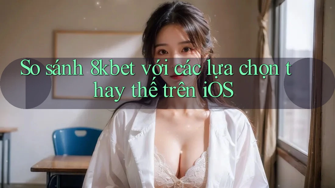So sánh 8kbet với các lựa chọn thay thế trên iOS So sánh 8kbet với các lựa chọn thay thế trên iOS