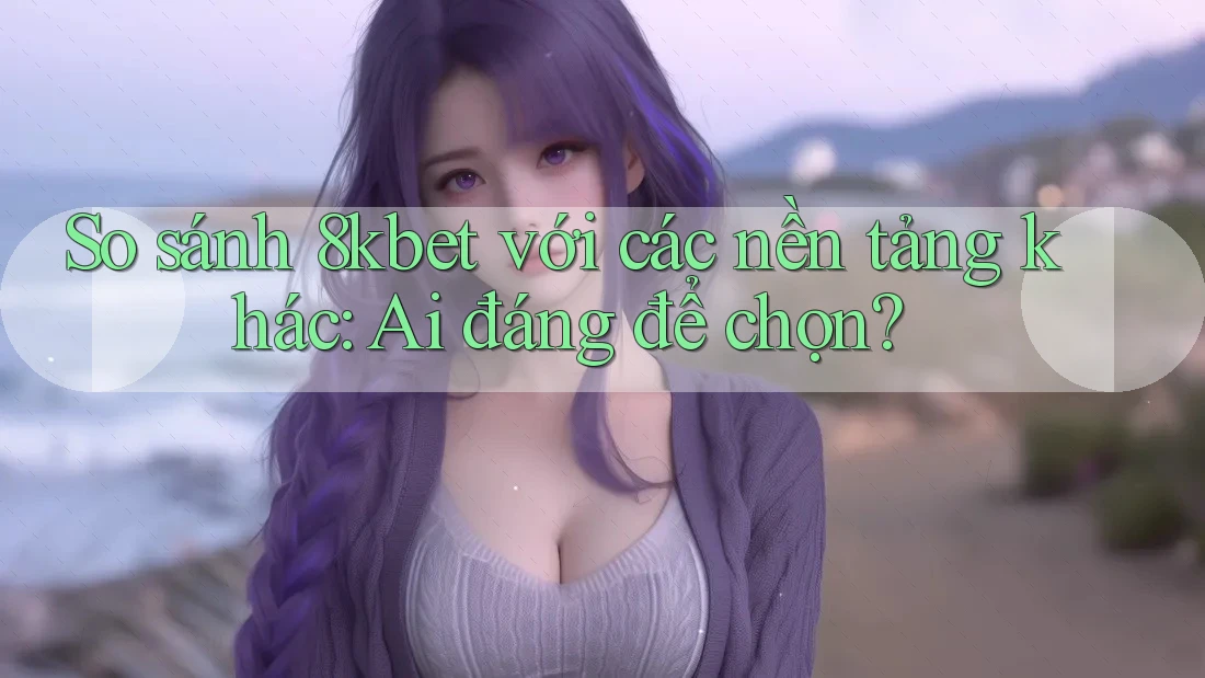So sánh 8kbet với các nền tảng khác: Ai đáng để chọn?