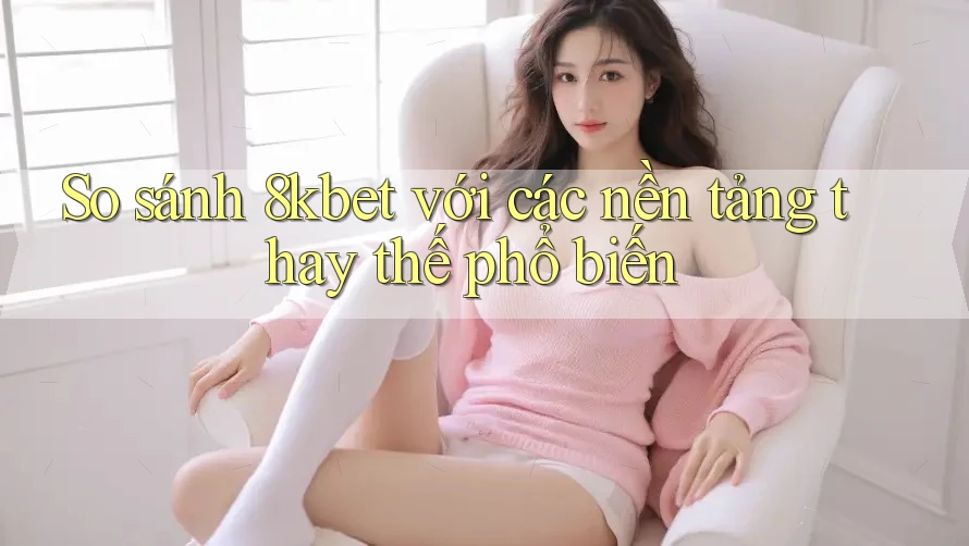 So sánh 8kbet với các nền tảng thay thế phổ biến So sánh 8kbet với các nền tảng thay thế phổ biến