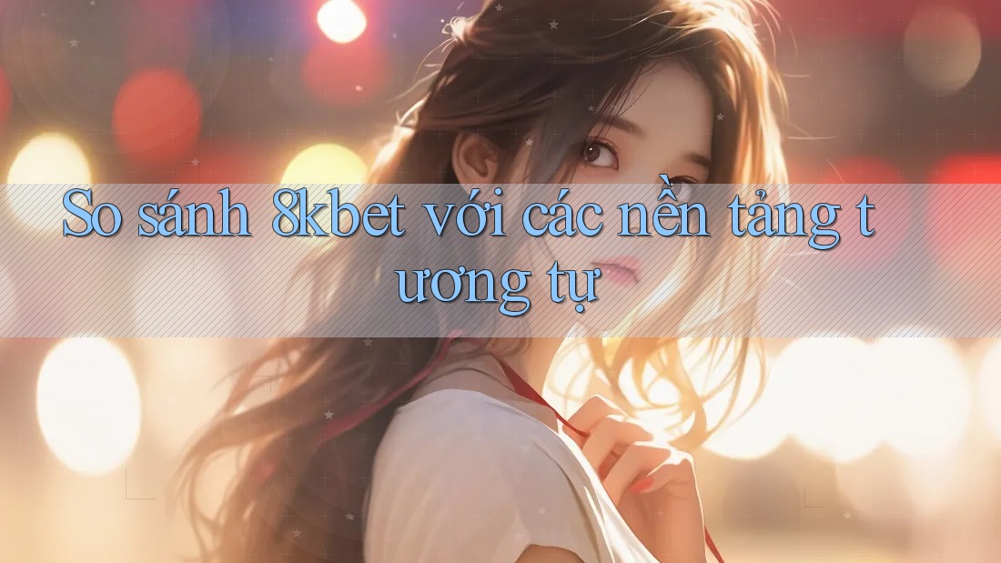 So sánh 8kbet với các nền tảng tương tự So sánh 8kbet với các nền tảng tương tự
