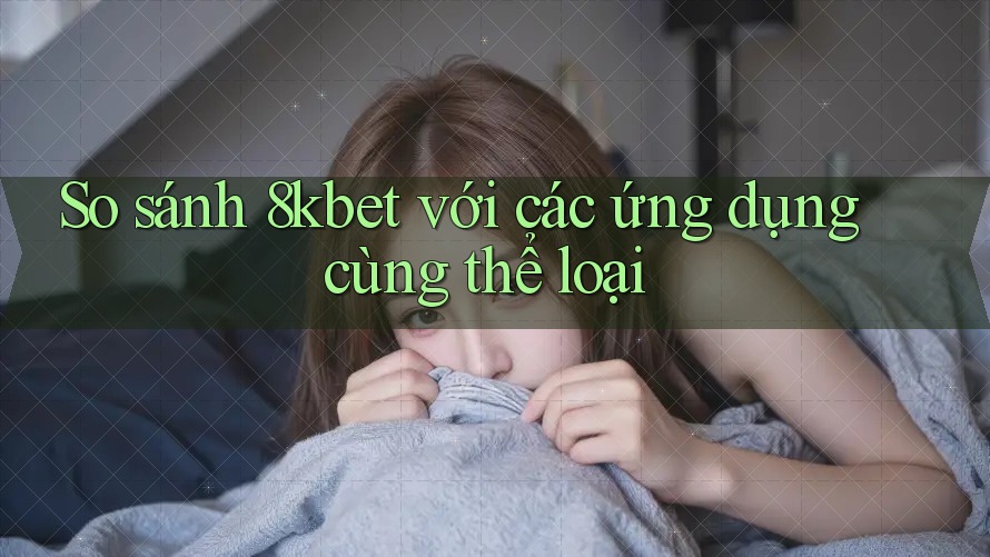 So sánh 8kbet với các ứng dụng cùng thể loại So sánh 8kbet với các ứng dụng cùng thể loại