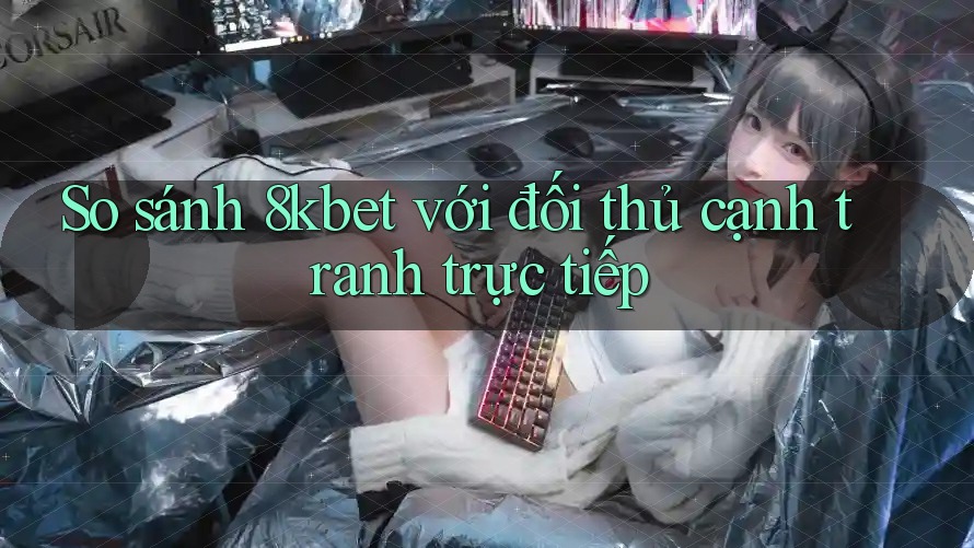 So sánh 8kbet với đối thủ cạnh tranh trực tiếp So sánh 8kbet với đối thủ cạnh tranh trực tiếp