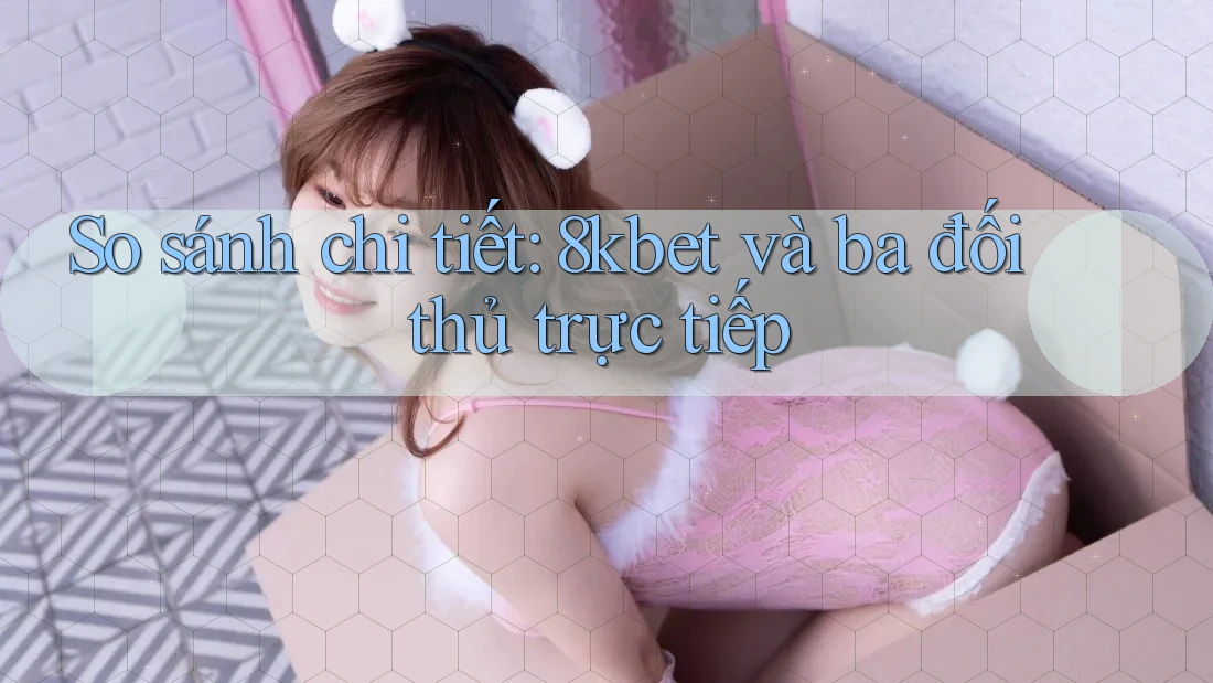 So sánh chi tiết: 8kbet và ba đối thủ trực tiếp So sánh chi tiết: 8kbet và ba đối thủ trực tiếp
