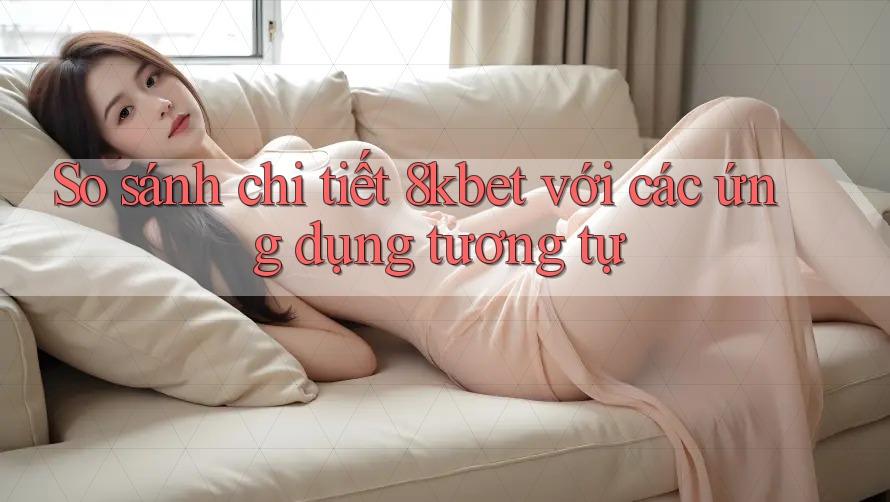 So sánh chi tiết 8kbet với các ứng dụng tương tự