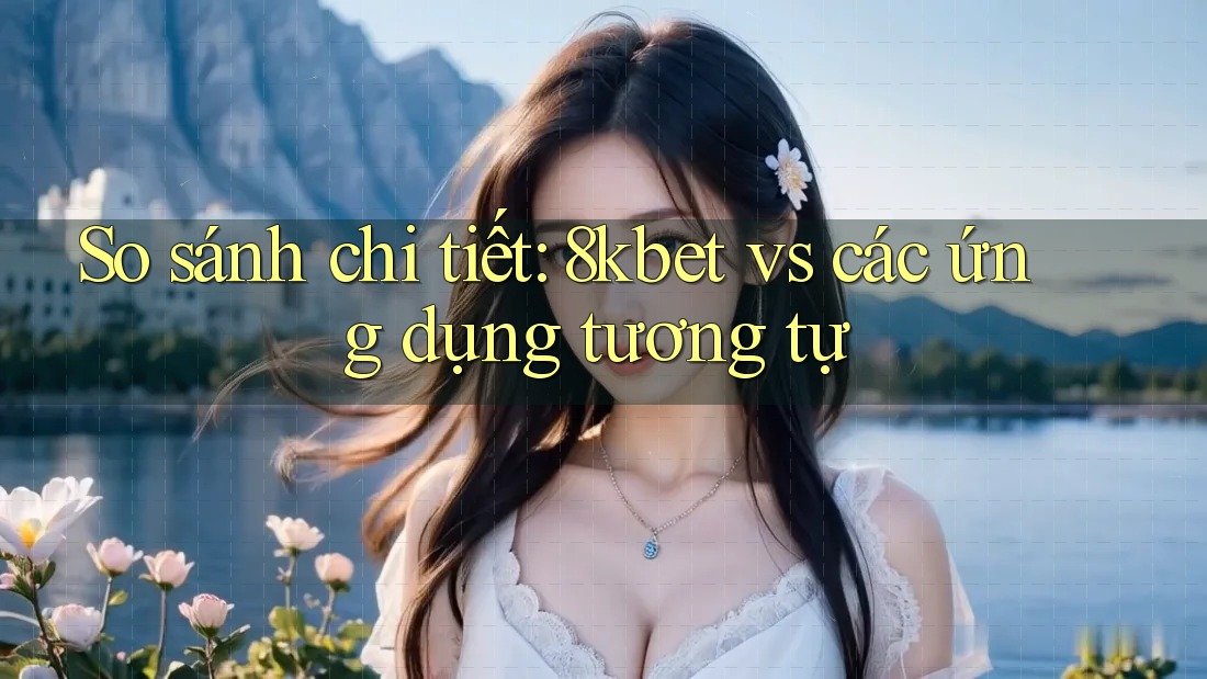 So sánh chi tiết: 8kbet vs các ứng dụng tương tự