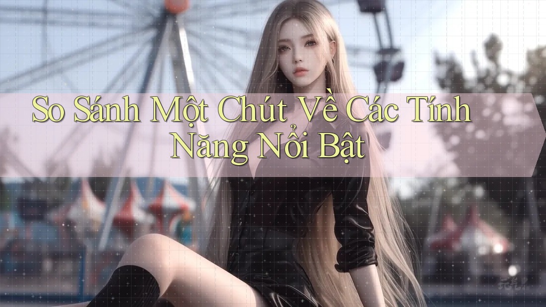 So Sánh Một Chút Về Các Tính Năng Nổi Bật So Sánh Một Chút Về Các Tính Năng Nổi Bật
