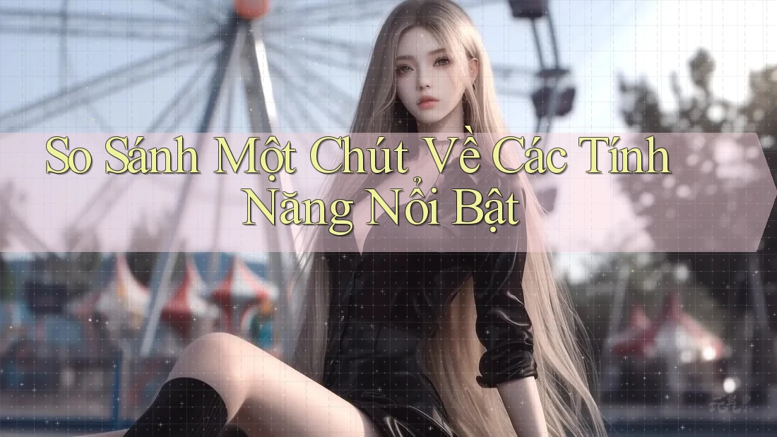 So Sánh Một Chút Về Các Tính Năng Nổi Bật So Sánh Một Chút Về Các Tính Năng Nổi Bật