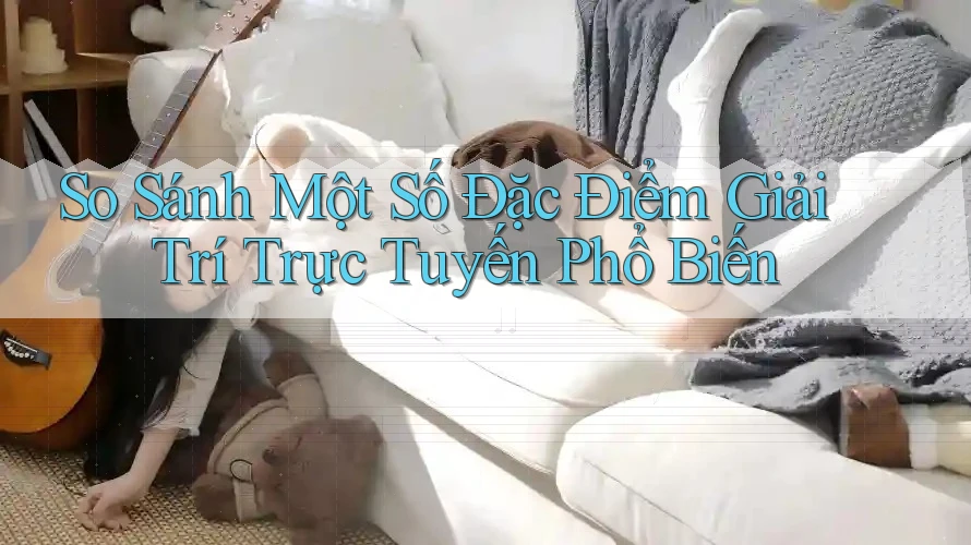 So Sánh Một Số Đặc Điểm Giải Trí Trực Tuyến Phổ Biến So Sánh Một Số Đặc Điểm Giải Trí Trực Tuyến Phổ Biến