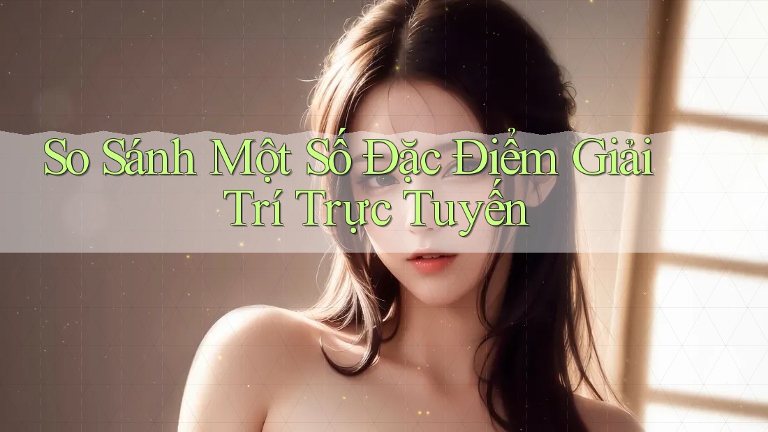 So Sánh Một Số Đặc Điểm Giải Trí Trực Tuyến So Sánh Một Số Đặc Điểm Giải Trí Trực Tuyến