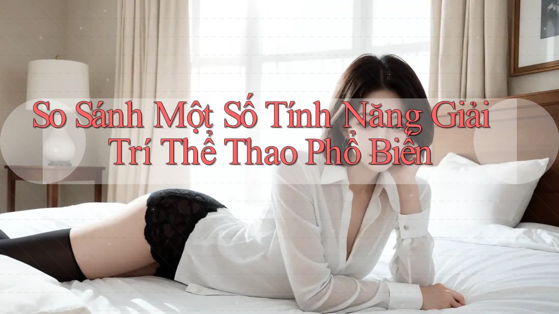 So Sánh Một Số Tính Năng Giải Trí Thể Thao Phổ Biến So Sánh Một Số Tính Năng Giải Trí Thể Thao Phổ Biến