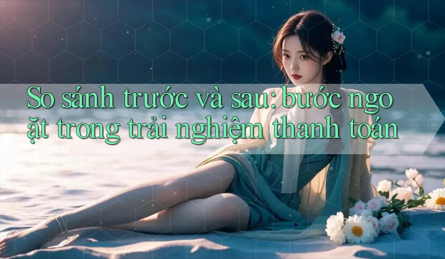 So sánh trước và sau: bước ngoặt trong trải nghiệm thanh toán So sánh trước và sau: bước ngoặt trong trải nghiệm thanh toán