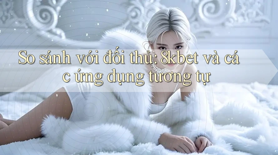 So sánh với đối thủ: 8kbet và các ứng dụng tương tự So sánh với đối thủ: 8kbet và các ứng dụng tương tự